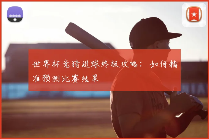 世界杯竞猜进球终极攻略:如何精准预测比赛结果