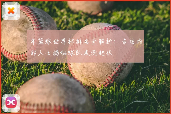年篮球世界杯排名全解析:专访内部人士揭秘球队表现起伏