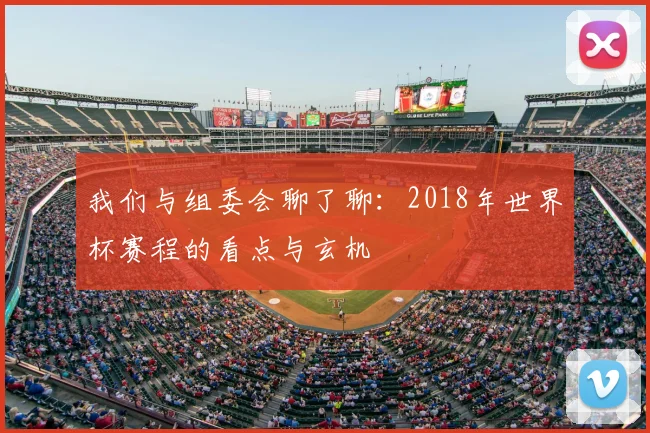 我们与组委会聊了聊:2018年世界杯赛程的看点与玄机