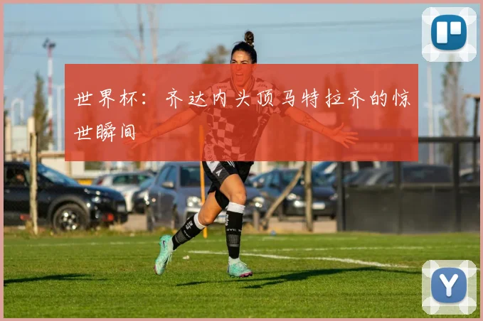 世界杯：齐达内头顶马特拉齐的惊世瞬间