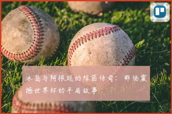 冰岛与阿根廷的绿茵传奇：那场震撼世界杯的平局故事