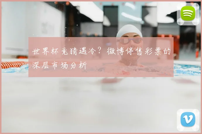 世界杯竞猜遇冷？微博停售彩票的深层市场分析