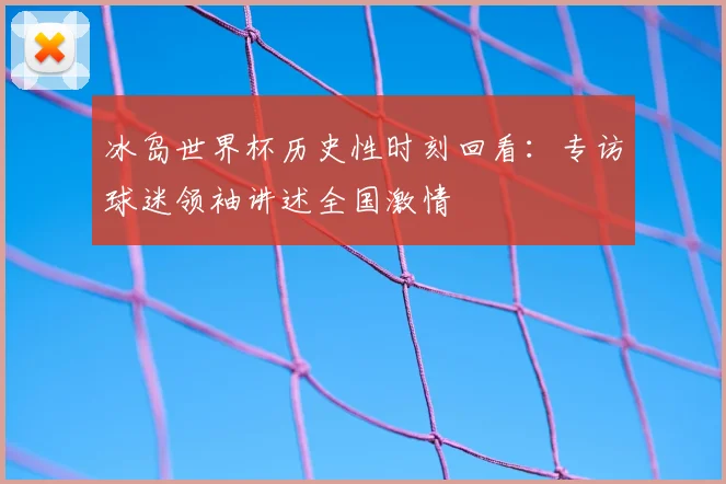 冰岛世界杯历史性时刻回看：专访球迷领袖讲述全国激情