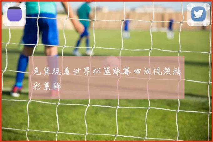 免费观看世界杯篮球赛回放视频精彩集锦