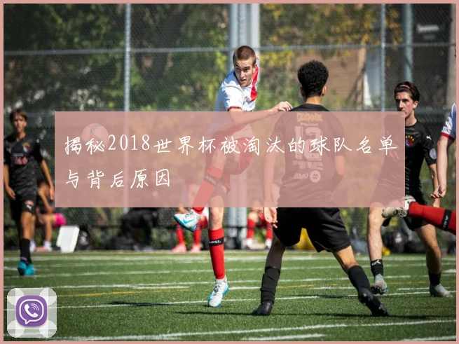 揭秘2018世界杯被淘汰的球队名单与背后原因