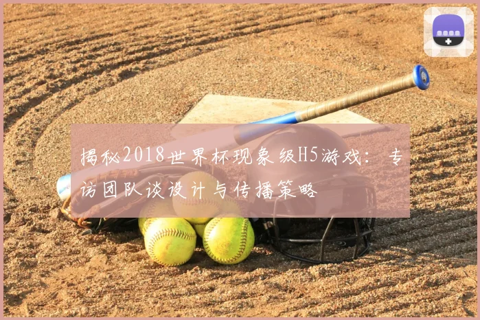 揭秘2018世界杯现象级H5游戏：专访团队谈设计与传播策略