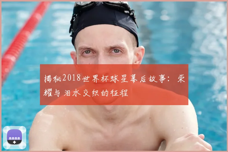 揭秘2018世界杯球星幕后故事：荣耀与泪水交织的征程