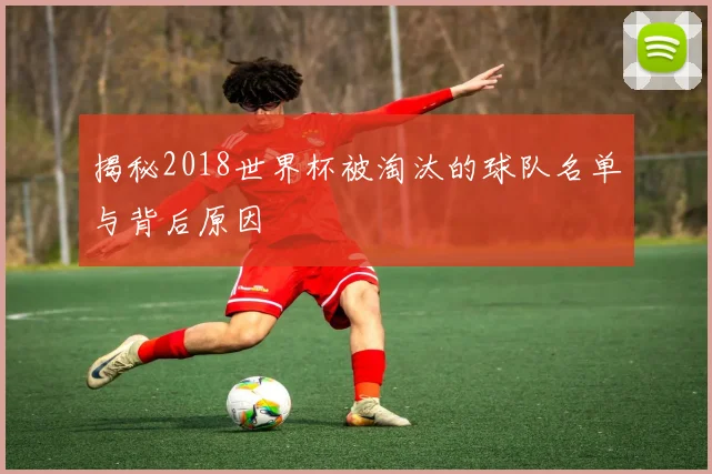 揭秘2018世界杯被淘汰的球队名单与背后原因