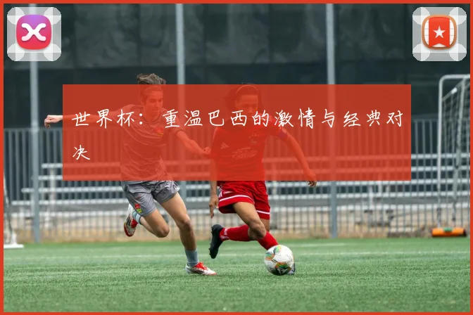 世界杯：重温巴西的激情与经典对决