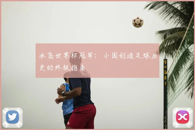 冰岛世界杯冠军:小国创造足球历史的终极指南
