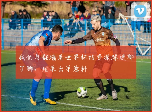 我们与翻墙看世界杯的资深球迷聊了聊,结果出乎意料