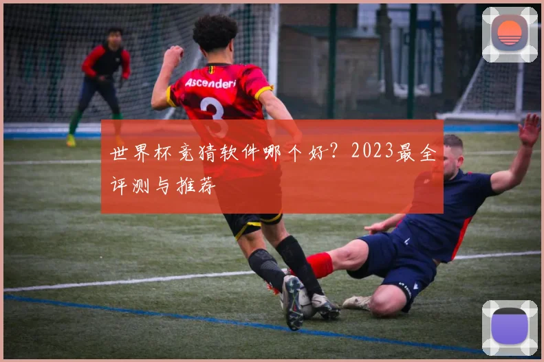 世界杯竞猜软件哪个好？2023最全评测与推荐