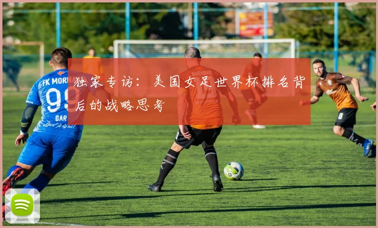 独家专访:美国女足世界杯排名背后的战略思考
