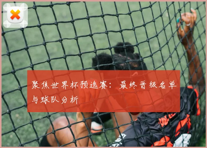 聚焦世界杯预选赛:最终晋级名单与球队分析
