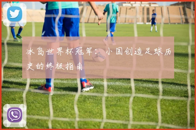冰岛世界杯冠军:小国创造足球历史的终极指南