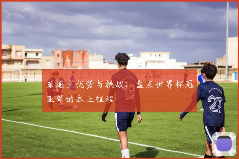 东道主优势与挑战：盘点世界杯冠亚军的本土征程