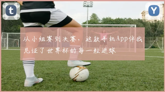 从小组赛到决赛，这款手机App伴我见证了世界杯的每一粒进球