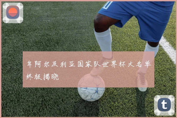 年阿尔及利亚国家队世界杯大名单终极揭晓
