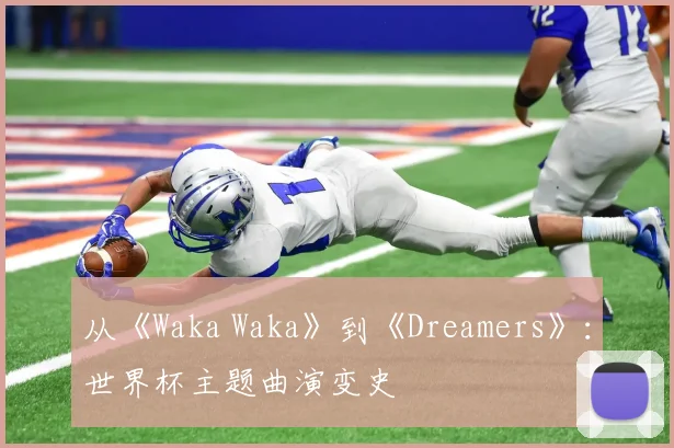 从《Waka Waka》到《Dreamers》：世界杯主题曲演变史